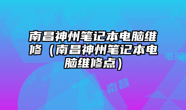 南昌神州筆記本電腦維修（南昌神州筆記本電腦維修點）