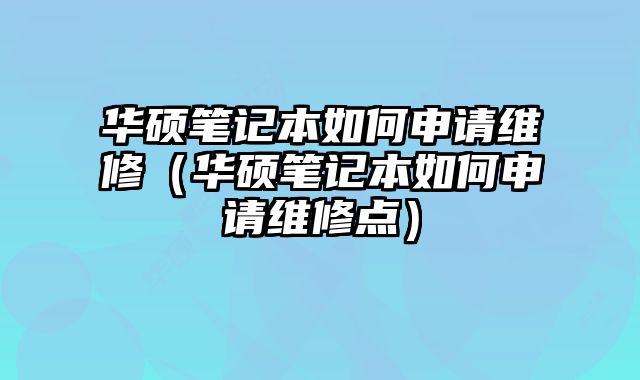 華碩筆記本如何申請維修（華碩筆記本如何申請維修點）