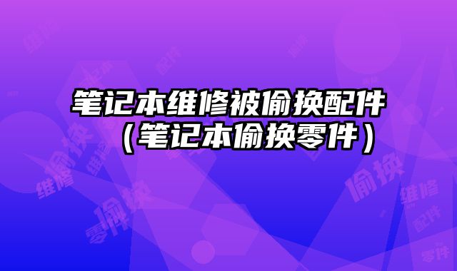筆記本維修被偷換配件（筆記本偷換零件）