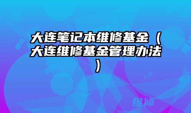 大連筆記本維修基金（大連維修基金管理辦法）