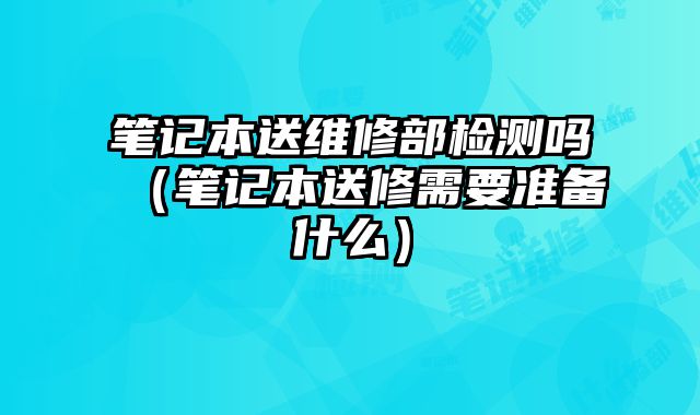 筆記本送維修部檢測嗎（筆記本送修需要準備什么）