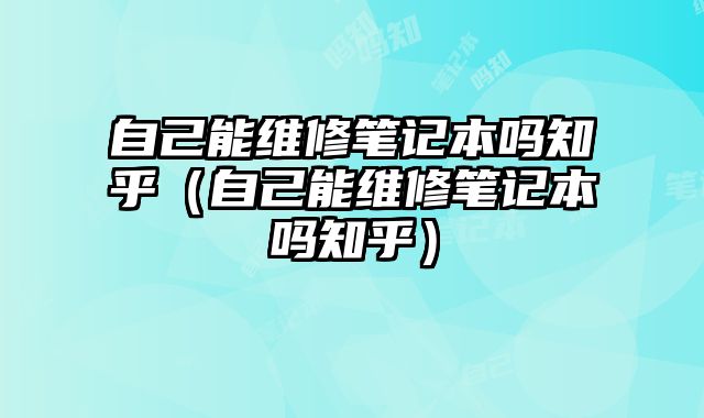 自己能維修筆記本嗎知乎（自己能維修筆記本嗎知乎）