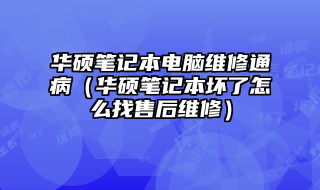 華碩筆記本電腦維修通病（華碩筆記本壞了怎么找售后維修）