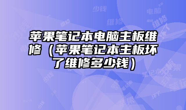 蘋果筆記本電腦主板維修（蘋果筆記本主板壞了維修多少錢）