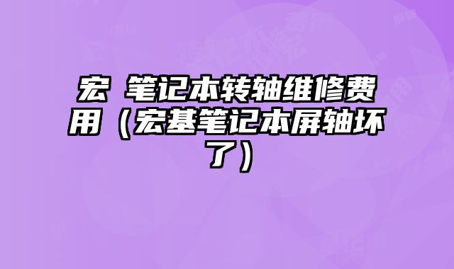 宏碁筆記本轉軸維修費用（宏基筆記本屏軸壞了）