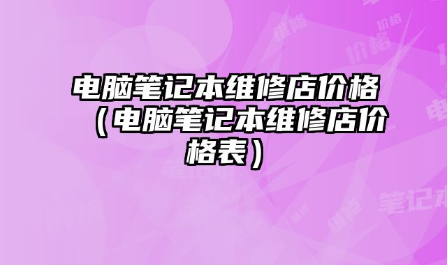 電腦筆記本維修店價(jià)格（電腦筆記本維修店價(jià)格表）