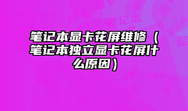 筆記本顯卡花屏維修（筆記本獨立顯卡花屏什么原因）