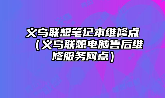 義烏聯想筆記本維修點（義烏聯想電腦售后維修服務網點）