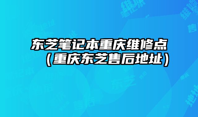 東芝筆記本重慶維修點（重慶東芝售后地址）