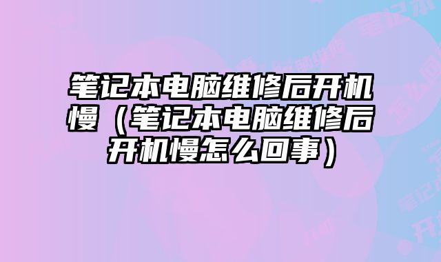 筆記本電腦維修后開機慢（筆記本電腦維修后開機慢怎么回事）