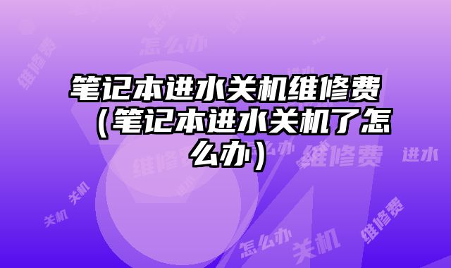 筆記本進水關機維修費（筆記本進水關機了怎么辦）