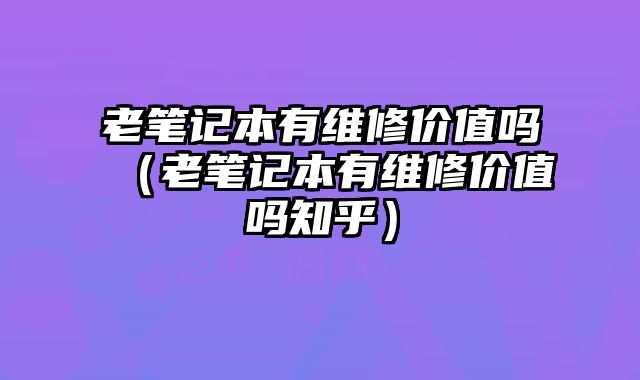 老筆記本有維修價值嗎（老筆記本有維修價值嗎知乎）