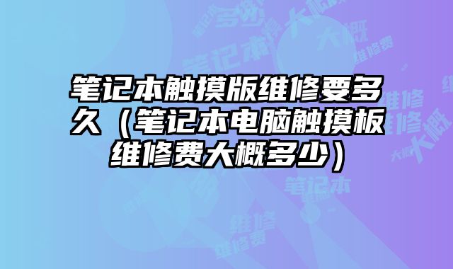 筆記本觸摸版維修要多久（筆記本電腦觸摸板維修費大概多少）