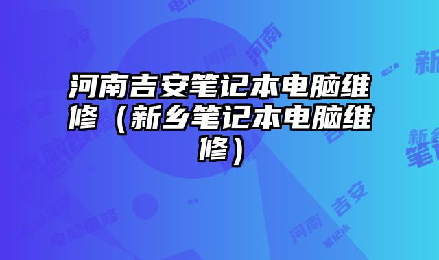 河南吉安筆記本電腦維修（新鄉(xiāng)筆記本電腦維修）