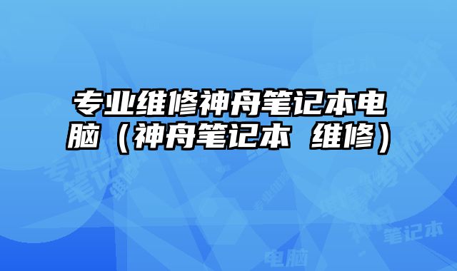 專業(yè)維修神舟筆記本電腦（神舟筆記本 維修）