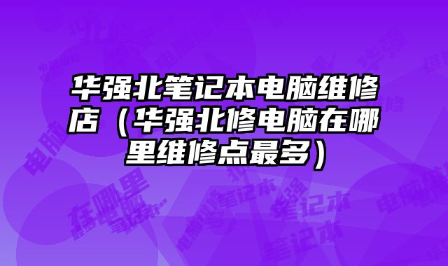 華強北筆記本電腦維修店（華強北修電腦在哪里維修點最多）