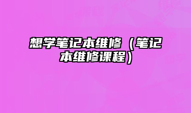 想學(xué)筆記本維修（筆記本維修課程）