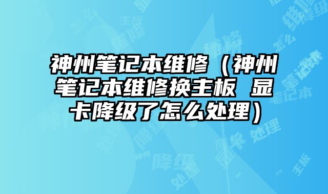 神州筆記本維修（神州筆記本維修換主板 顯卡降級了怎么處理）