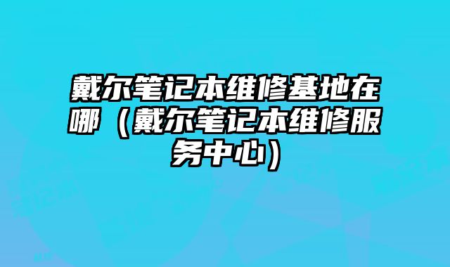 戴爾筆記本維修基地在哪（戴爾筆記本維修服務(wù)中心）