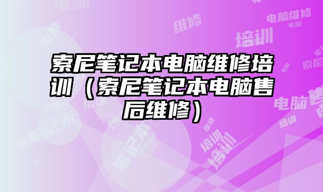 索尼筆記本電腦維修培訓（索尼筆記本電腦售后維修）