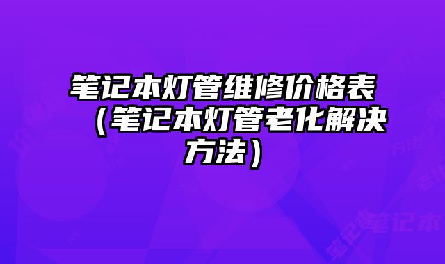 筆記本燈管維修價格表（筆記本燈管老化解決方法）