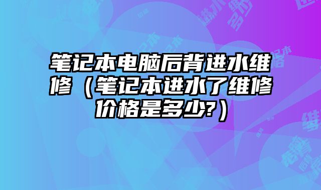 筆記本電腦后背進(jìn)水維修（筆記本進(jìn)水了維修價格是多少?）