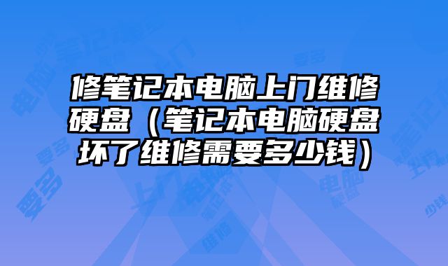 修筆記本電腦上門維修硬盤（筆記本電腦硬盤壞了維修需要多少錢）