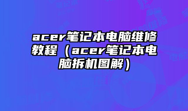 acer筆記本電腦維修教程（acer筆記本電腦拆機圖解）