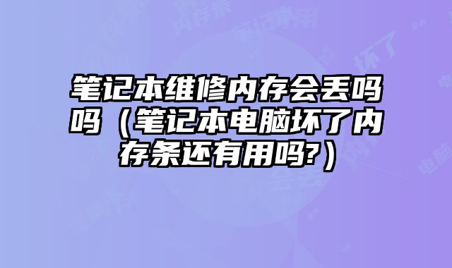 筆記本維修內(nèi)存會丟嗎嗎（筆記本電腦壞了內(nèi)存條還有用嗎?）