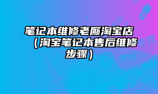 筆記本維修老廝淘寶店（淘寶筆記本售后維修步驟）