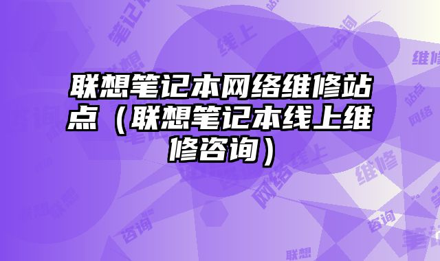 聯想筆記本網絡維修站點（聯想筆記本線上維修咨詢）