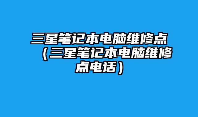 三星筆記本電腦維修點(diǎn)（三星筆記本電腦維修點(diǎn)電話(huà)）
