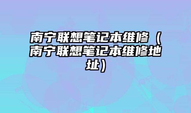 南寧聯(lián)想筆記本維修（南寧聯(lián)想筆記本維修地址）