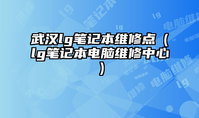 武漢lg筆記本維修點（lg筆記本電腦維修中心）