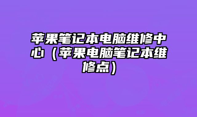 蘋果筆記本電腦維修中心（蘋果電腦筆記本維修點）