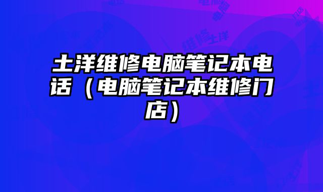土洋維修電腦筆記本電話（電腦筆記本維修門店）