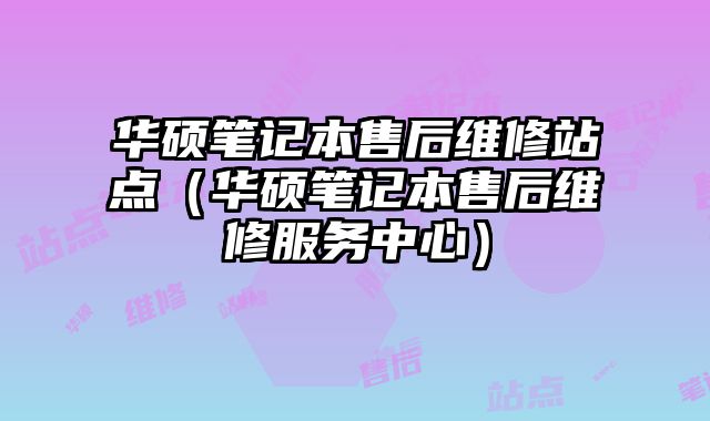 華碩筆記本售后維修站點（華碩筆記本售后維修服務(wù)中心）