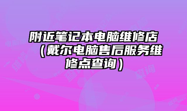 附近筆記本電腦維修店（戴爾電腦售后服務(wù)維修點(diǎn)查詢）