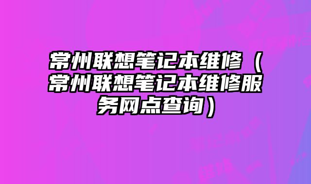 常州聯(lián)想筆記本維修（常州聯(lián)想筆記本維修服務(wù)網(wǎng)點(diǎn)查詢）