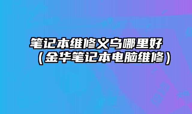 筆記本維修義烏哪里好（金華筆記本電腦維修）
