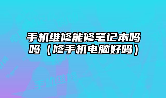 手機維修能修筆記本嗎嗎（修手機電腦好嗎）