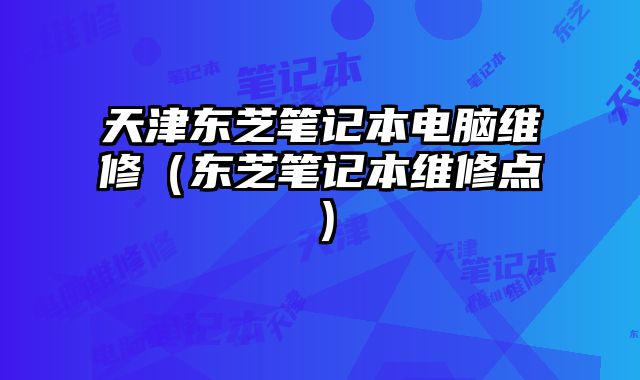 天津東芝筆記本電腦維修（東芝筆記本維修點）