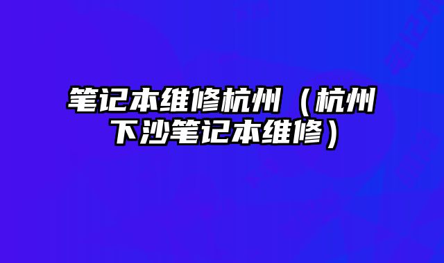 筆記本維修杭州（杭州下沙筆記本維修）