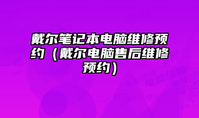 戴爾筆記本電腦維修預約（戴爾電腦售后維修預約）