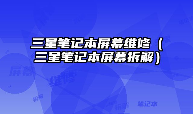 三星筆記本屏幕維修（三星筆記本屏幕拆解）