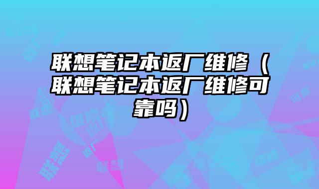 聯(lián)想筆記本返廠維修（聯(lián)想筆記本返廠維修可靠嗎）