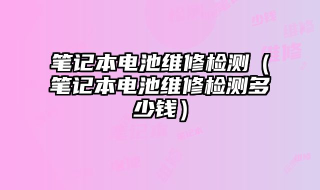筆記本電池維修檢測（筆記本電池維修檢測多少錢）