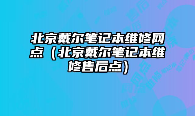 北京戴爾筆記本維修網(wǎng)點（北京戴爾筆記本維修售后點）