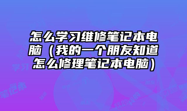 怎么學習維修筆記本電腦（我的一個朋友知道怎么修理筆記本電腦）