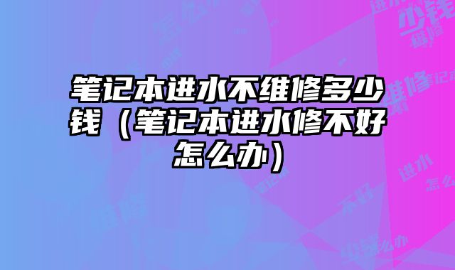 筆記本進水不維修多少錢（筆記本進水修不好怎么辦）